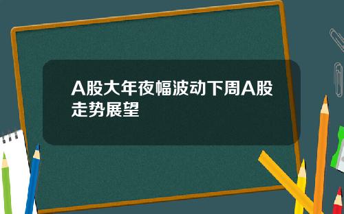 A股大年夜幅波动下周A股走势展望