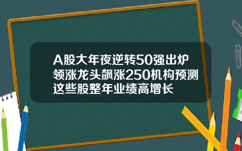 A股大年夜逆转50强出炉领涨龙头飙涨250机构预测这些股整年业绩高增长