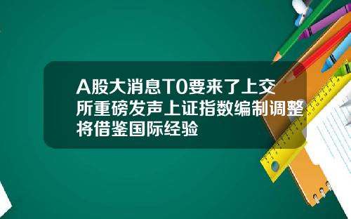 A股大消息T0要来了上交所重磅发声上证指数编制调整将借鉴国际经验