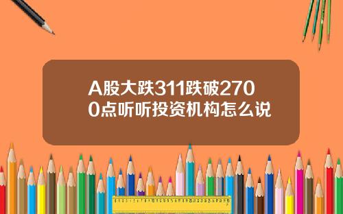 A股大跌311跌破2700点听听投资机构怎么说