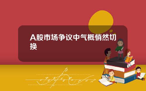 A股市场争议中气概悄然切换