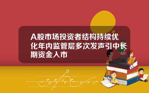 A股市场投资者结构持续优化年内监管层多次发声引中长期资金入市