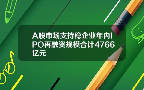 A股市场支持稳企业年内IPO再融资规模合计4766亿元