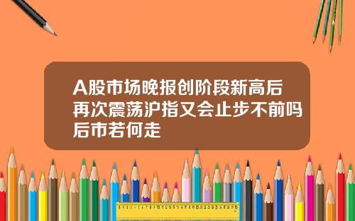 A股市场晚报创阶段新高后再次震荡沪指又会止步不前吗后市若何走