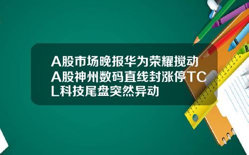 A股市场晚报华为荣耀搅动A股神州数码直线封涨停TCL科技尾盘突然异动