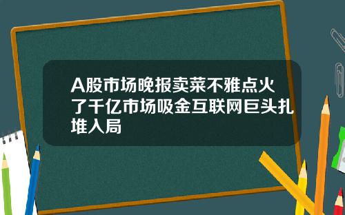 A股市场晚报卖菜不雅点火了千亿市场吸金互联网巨头扎堆入局