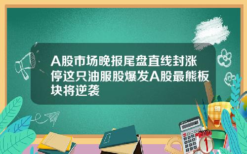 A股市场晚报尾盘直线封涨停这只油服股爆发A股最熊板块将逆袭