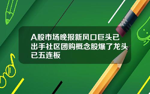 A股市场晚报新风口巨头已出手社区团购概念股爆了龙头已五连板