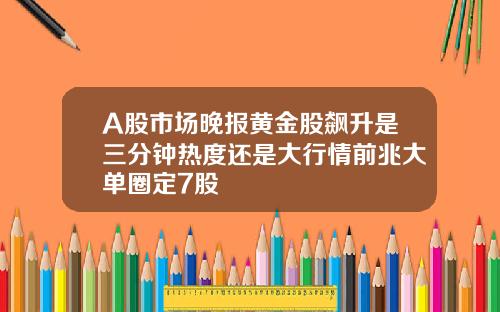 A股市场晚报黄金股飙升是三分钟热度还是大行情前兆大单圈定7股