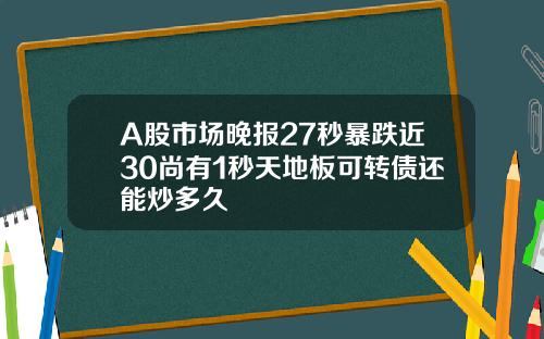 A股市场晚报27秒暴跌近30尚有1秒天地板可转债还能炒多久