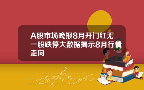 A股市场晚报8月开门红无一股跌停大数据揭示8月行情走向