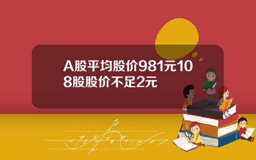 A股平均股价981元108股股价不足2元