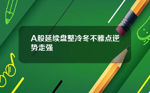 A股延续盘整冷冬不雅点逆势走强