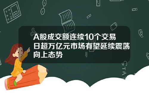 A股成交额连续10个交易日超万亿元市场有望延续震荡向上态势