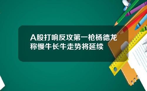 A股打响反攻第一枪杨德龙称慢牛长牛走势将延续