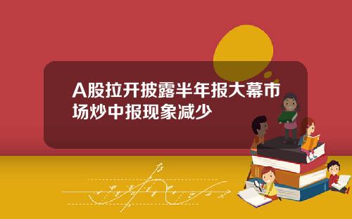 A股拉开披露半年报大幕市场炒中报现象减少