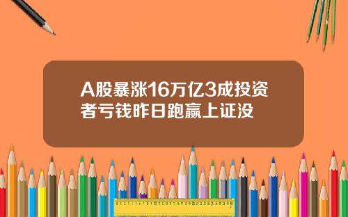 A股暴涨16万亿3成投资者亏钱昨日跑赢上证没