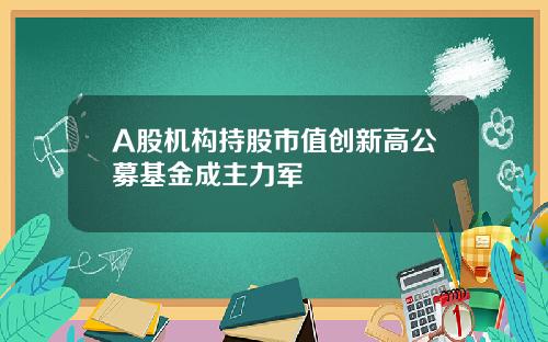 A股机构持股市值创新高公募基金成主力军