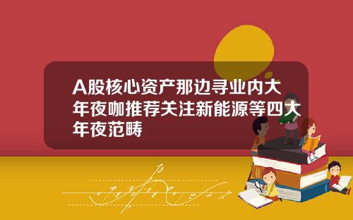 A股核心资产那边寻业内大年夜咖推荐关注新能源等四大年夜范畴