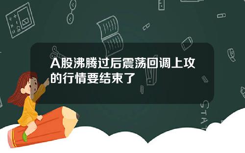 A股沸腾过后震荡回调上攻的行情要结束了