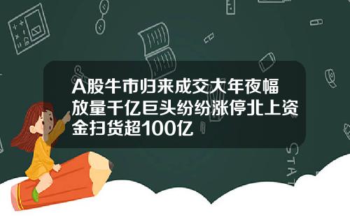 A股牛市归来成交大年夜幅放量千亿巨头纷纷涨停北上资金扫货超100亿