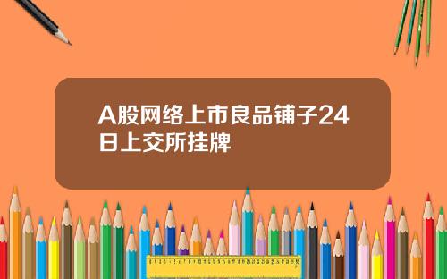 A股网络上市良品铺子24日上交所挂牌