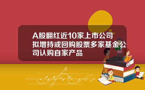 A股翻红近10家上市公司拟增持或回购股票多家基金公司认购自家产品