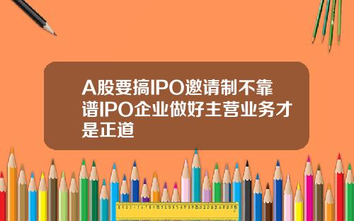 A股要搞IPO邀请制不靠谱IPO企业做好主营业务才是正道