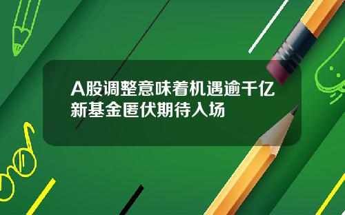 A股调整意味着机遇逾千亿新基金匿伏期待入场