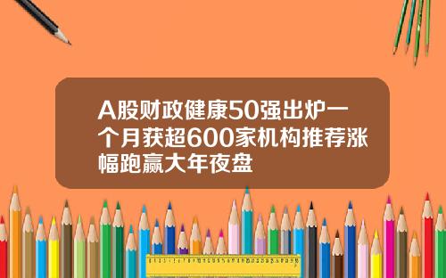 A股财政健康50强出炉一个月获超600家机构推荐涨幅跑赢大年夜盘