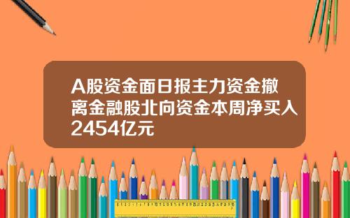 A股资金面日报主力资金撤离金融股北向资金本周净买入2454亿元