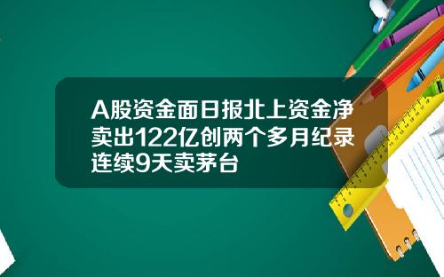 A股资金面日报北上资金净卖出122亿创两个多月纪录连续9天卖茅台