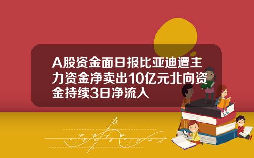 A股资金面日报比亚迪遭主力资金净卖出10亿元北向资金持续3日净流入