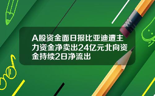 A股资金面日报比亚迪遭主力资金净卖出24亿元北向资金持续2日净流出