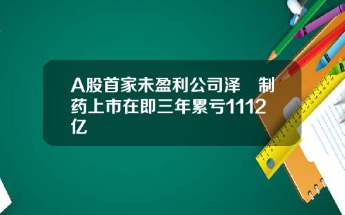 A股首家未盈利公司泽璟制药上市在即三年累亏1112亿