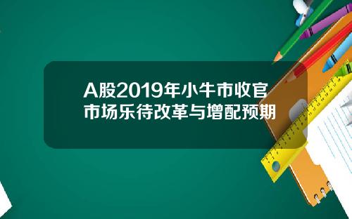 A股2019年小牛市收官市场乐待改革与增配预期