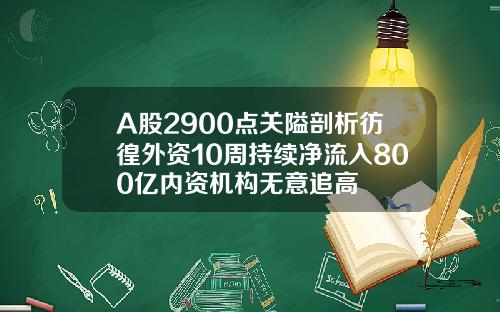 A股2900点关隘剖析彷徨外资10周持续净流入800亿内资机构无意追高