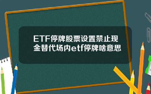 ETF停牌股票设置禁止现金替代场内etf停牌啥意思