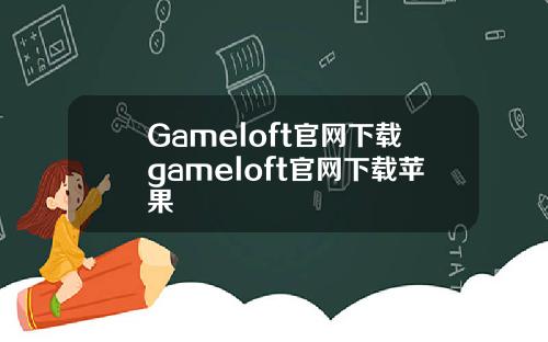 Gameloft官网下载gameloft官网下载苹果