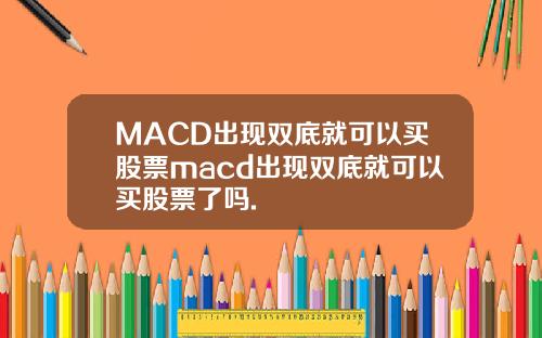 MACD出现双底就可以买股票macd出现双底就可以买股票了吗.