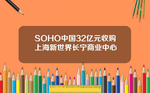 SOHO中国32亿元收购上海新世界长宁商业中心