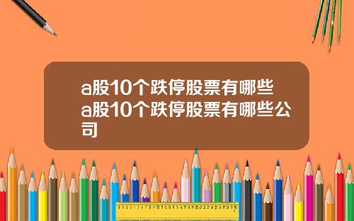 a股10个跌停股票有哪些a股10个跌停股票有哪些公司