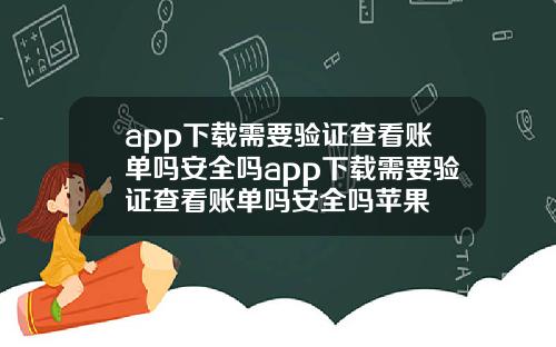 app下载需要验证查看账单吗安全吗app下载需要验证查看账单吗安全吗苹果