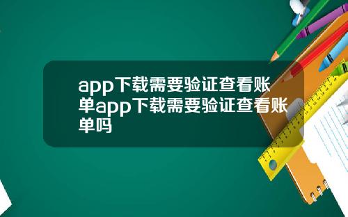 app下载需要验证查看账单app下载需要验证查看账单吗