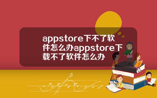 appstore下不了软件怎么办appstore下载不了软件怎么办