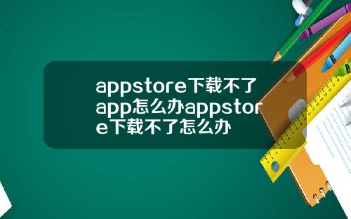 appstore下载不了app怎么办appstore下载不了怎么办