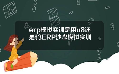 erp模拟实训是用u8还是t3ERP沙盘模拟实训