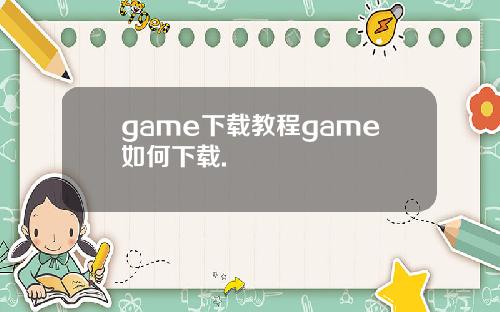 game下载教程game如何下载.