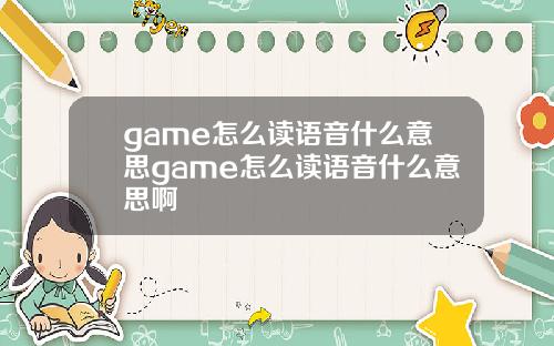 game怎么读语音什么意思game怎么读语音什么意思啊