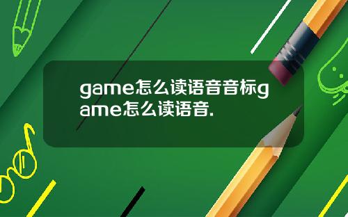 game怎么读语音音标game怎么读语音.